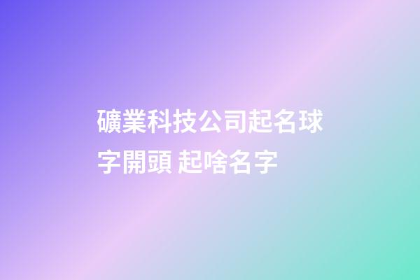 礦業科技公司起名球字開頭 起啥名字-第1張-公司起名-玄機派